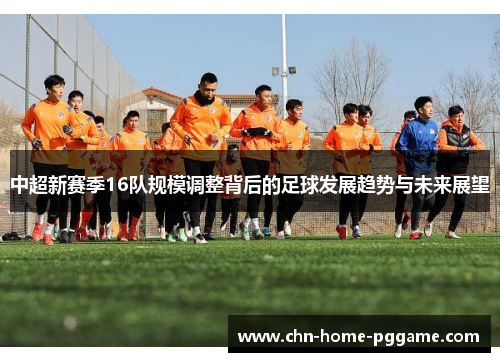 中超新赛季16队规模调整背后的足球发展趋势与未来展望