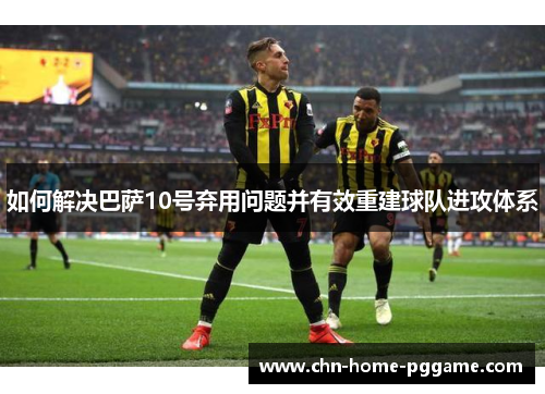 如何解决巴萨10号弃用问题并有效重建球队进攻体系