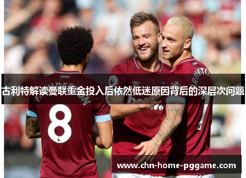古利特解读曼联重金投入后依然低迷原因背后的深层次问题
