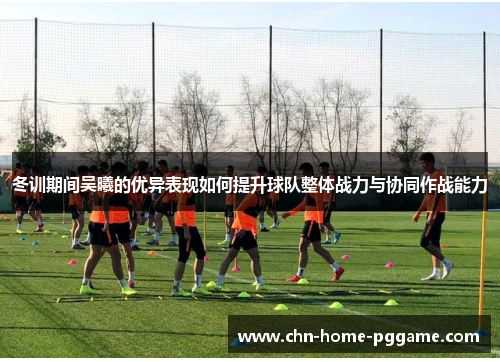 冬训期间吴曦的优异表现如何提升球队整体战力与协同作战能力