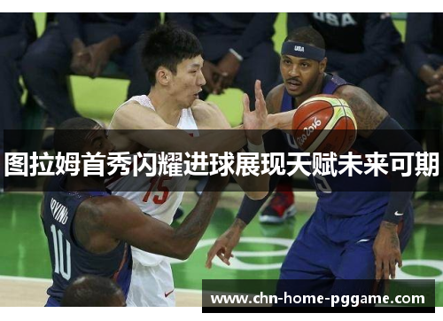 图拉姆首秀闪耀进球展现天赋未来可期