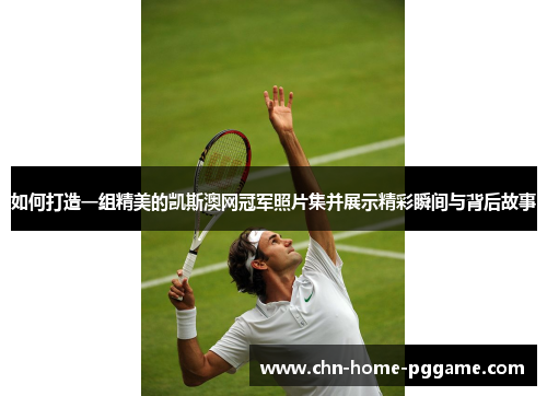 如何打造一组精美的凯斯澳网冠军照片集并展示精彩瞬间与背后故事