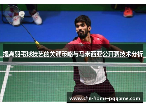 提高羽毛球技艺的关键策略与马来西亚公开赛技术分析