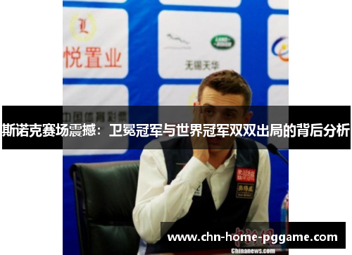 斯诺克赛场震撼：卫冕冠军与世界冠军双双出局的背后分析