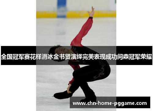 全国冠军赛花样滑冰金书贤演绎完美表现成功问鼎冠军荣耀