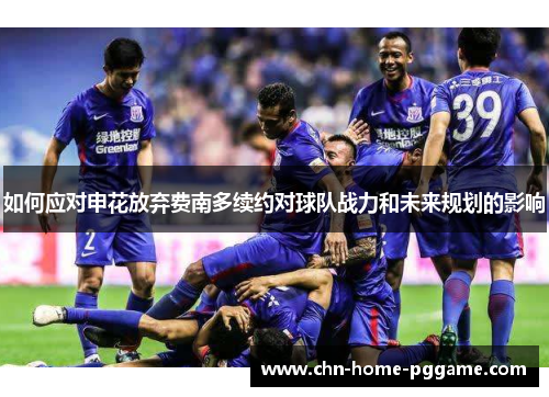 如何应对申花放弃费南多续约对球队战力和未来规划的影响