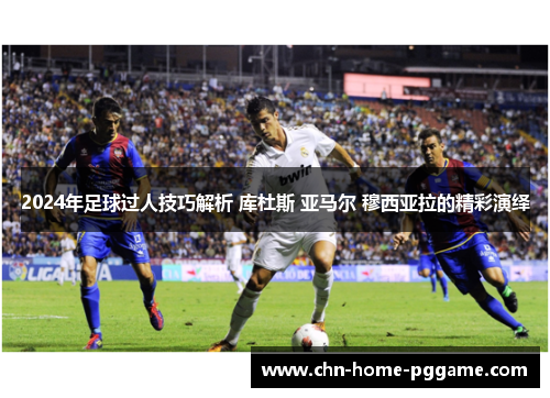 2024年足球过人技巧解析 库杜斯 亚马尔 穆西亚拉的精彩演绎