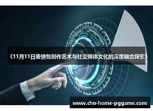 《11月11日表情包创作艺术与社交媒体文化的深度融合探索》