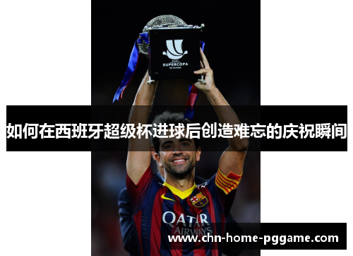 如何在西班牙超级杯进球后创造难忘的庆祝瞬间
