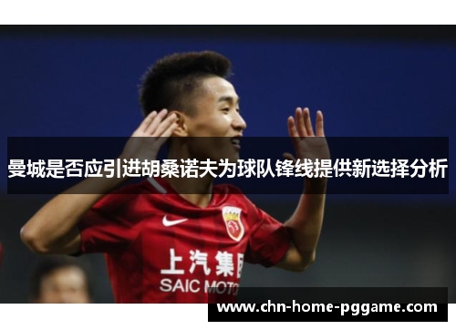 曼城是否应引进胡桑诺夫为球队锋线提供新选择分析