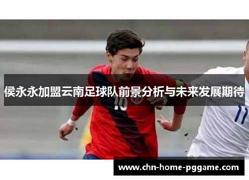侯永永加盟云南足球队前景分析与未来发展期待