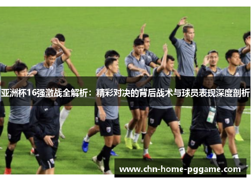 亚洲杯16强激战全解析：精彩对决的背后战术与球员表现深度剖析