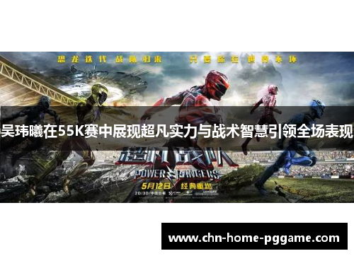 吴玮曦在55K赛中展现超凡实力与战术智慧引领全场表现
