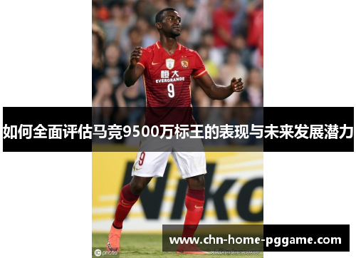 如何全面评估马竞9500万标王的表现与未来发展潜力