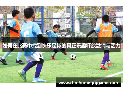 如何在比赛中找到快乐足球的真正乐趣释放激情与活力