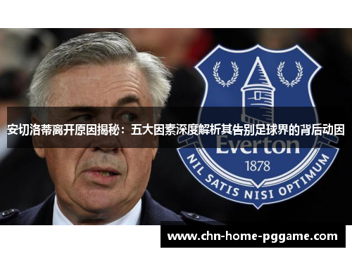 安切洛蒂离开原因揭秘：五大因素深度解析其告别足球界的背后动因