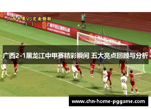 广西2-1黑龙江中甲赛精彩瞬间 五大亮点回顾与分析