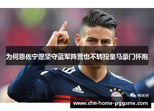 为何恩佐宁愿坚守蓝军阵营也不转投皇马豪门怀抱