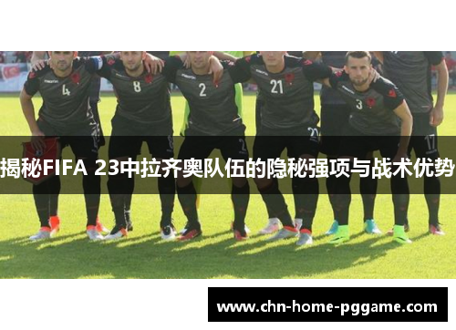 揭秘FIFA 23中拉齐奥队伍的隐秘强项与战术优势