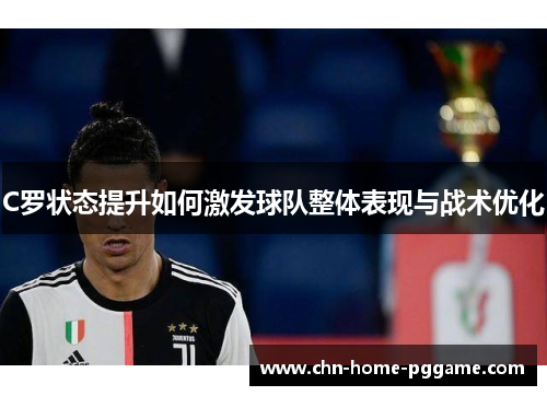 C罗状态提升如何激发球队整体表现与战术优化