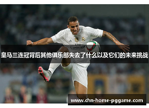 皇马三连冠背后其他俱乐部失去了什么以及它们的未来挑战