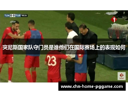 突尼斯国家队守门员是谁他们在国际赛场上的表现如何