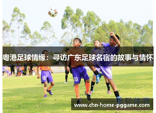 粤港足球情缘：寻访广东足球名宿的故事与情怀