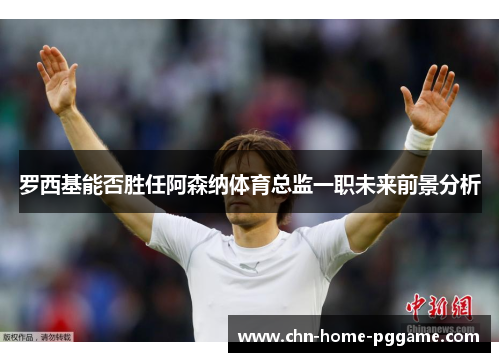 罗西基能否胜任阿森纳体育总监一职未来前景分析