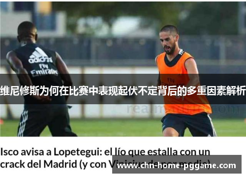 维尼修斯为何在比赛中表现起伏不定背后的多重因素解析