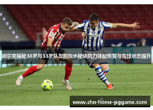 胡尔克揭秘38岁与33岁队友的饮水秘诀助力体能恢复与竞技状态提升