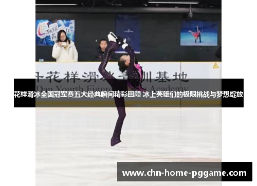 花样滑冰全国冠军赛五大经典瞬间精彩回顾 冰上英雄们的极限挑战与梦想绽放