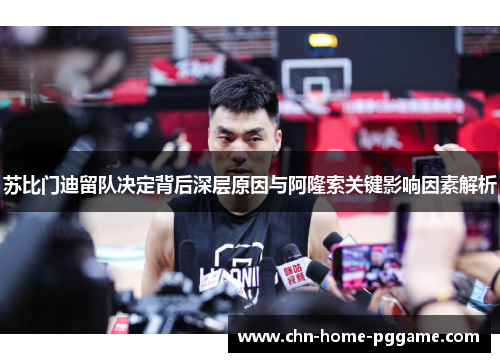 苏比门迪留队决定背后深层原因与阿隆索关键影响因素解析