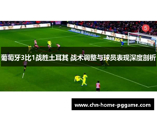 葡萄牙3比1战胜土耳其 战术调整与球员表现深度剖析