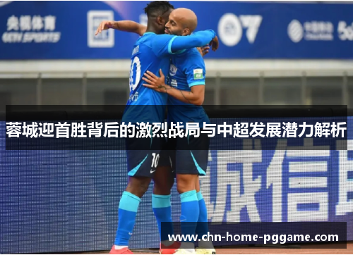 蓉城迎首胜背后的激烈战局与中超发展潜力解析