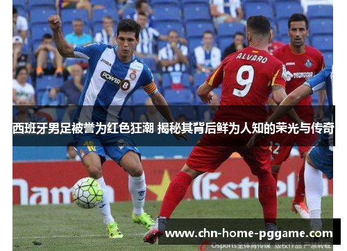 西班牙男足被誉为红色狂潮 揭秘其背后鲜为人知的荣光与传奇