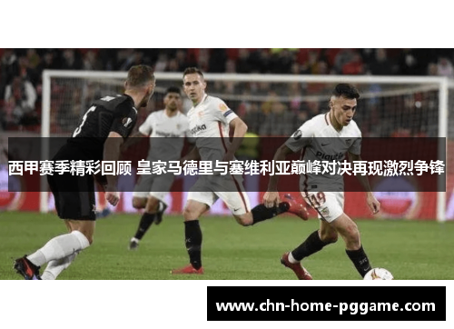 西甲赛季精彩回顾 皇家马德里与塞维利亚巅峰对决再现激烈争锋