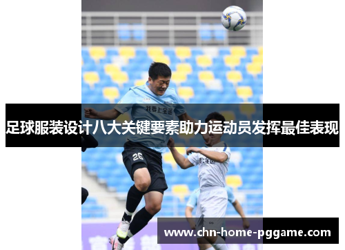 足球服装设计八大关键要素助力运动员发挥最佳表现