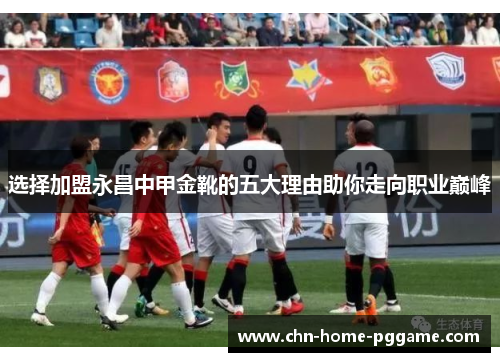 选择加盟永昌中甲金靴的五大理由助你走向职业巅峰