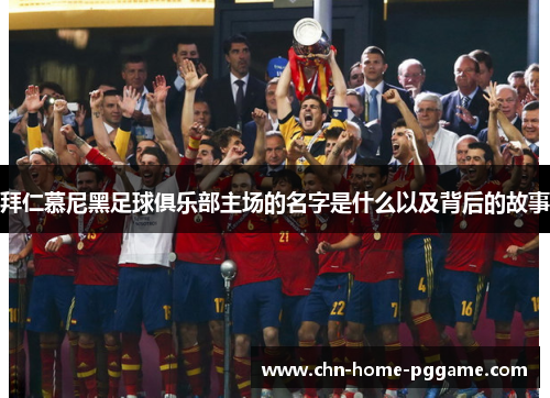 拜仁慕尼黑足球俱乐部主场的名字是什么以及背后的故事