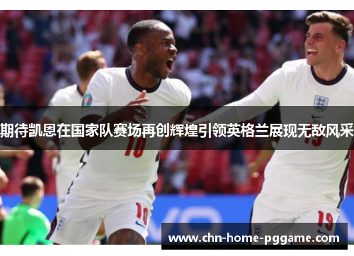 期待凯恩在国家队赛场再创辉煌引领英格兰展现无敌风采