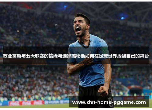 苏亚雷斯与五大联赛的情缘与选择揭秘他如何在足球世界找到自己的舞台