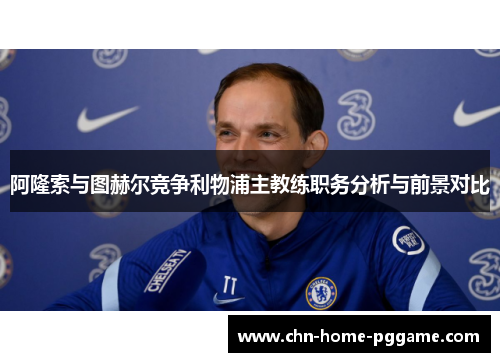 阿隆索与图赫尔竞争利物浦主教练职务分析与前景对比