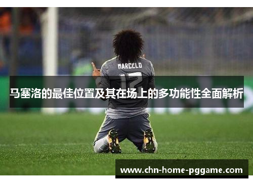 马塞洛的最佳位置及其在场上的多功能性全面解析