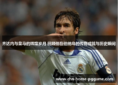 齐达内与皇马的辉煌岁月 回顾他在伯纳乌的传奇成就与历史瞬间