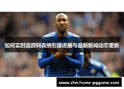 如何实时追踪阿森纳引援进展与最新新闻动态更新