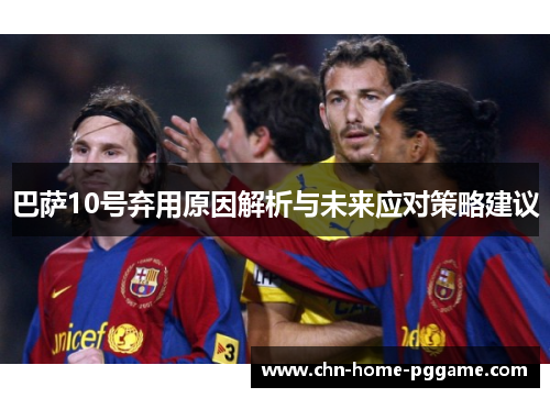 巴萨10号弃用原因解析与未来应对策略建议