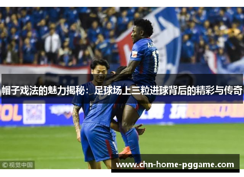 帽子戏法的魅力揭秘:足球场上三粒进球背后的精彩与传奇 帽子戏法的魅力揭秘:足球场上三粒进球背后的精彩与传奇