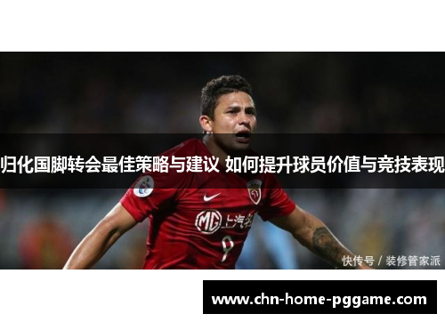 归化国脚转会最佳策略与建议 如何提升球员价值与竞技表现 归化国脚转会最佳策略与建议 如何提升球员价值与竞技表现