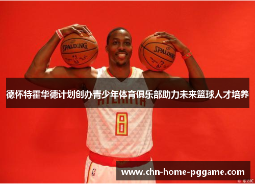 德怀特霍华德计划创办青少年体育俱乐部助力未来篮球人才培养