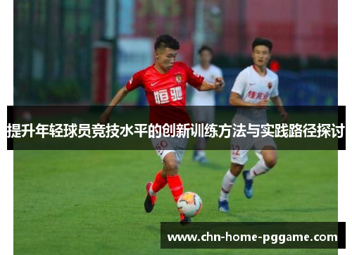 提升年轻球员竞技水平的创新训练方法与实践路径探讨 提升年轻球员竞技水平的创新训练方法与实践路径探讨